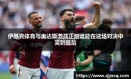 伊基克体育与奧达斯激战正酣谁能在这场对决中笑到最后